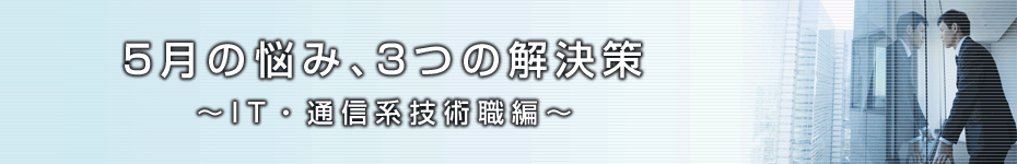 転職マーケットトピックス　IT・通信系技術職編（2010年5月：5月の悩み、3つの解決策）編
