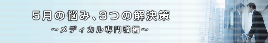 転職マーケットトピックス　メディカル専門職編（2010年5月：5月の悩み、3つの解決策）編