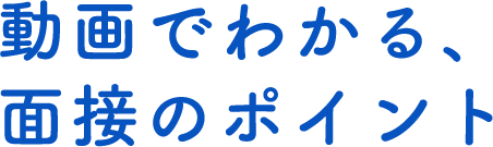 動画でわかる、 面接のポイント